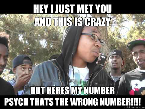 Hey I Just met you
And this is crazy But heres my number
PSYCH THats the wrong number!!!! - Hey I Just met you
And this is crazy But heres my number
PSYCH THats the wrong number!!!!  Hey i just met SUPA HOT FIRE