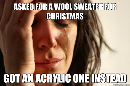 Asked for a wool sweater for christmas got an acrylic one instead  First World Problems