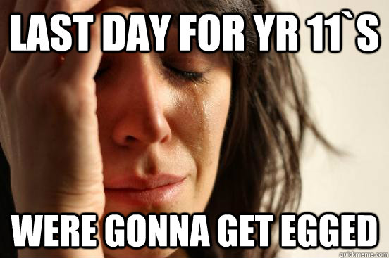 last day for yr 11`s were gonna get egged  First World Problems