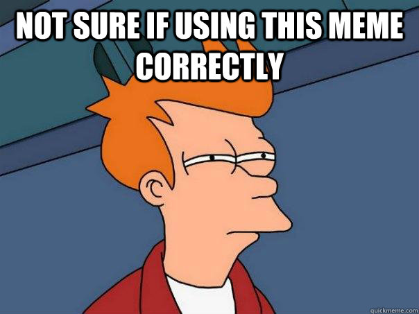 Not sure if using this meme correctly   Futurama Fry