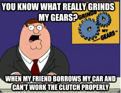 you know what really grinds my gears? when my friend borrows my car and can't work the clutch properly  Family Guy Grinds My Gears
