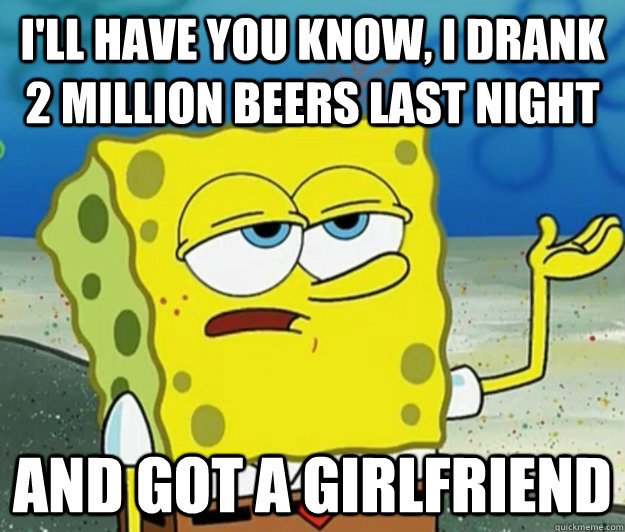I'll have you know, I drank 2 million beers last night And got a girlfriend  Tough Spongebob