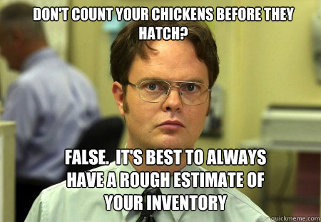 Don't count your chickens before they hatch? False.  It's best to always have a rough estimate of your inventory  Schrute