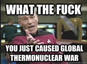 what the fuck you just caused global thermonuclear war  Annoyed Picard