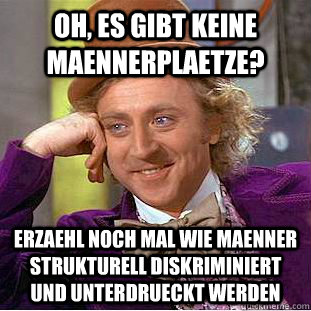 oh, es gibt keine maennerplaetze? erzaehl noch mal wie maenner strukturell diskriminiert und unterdrueckt werden  Creepy Wonka