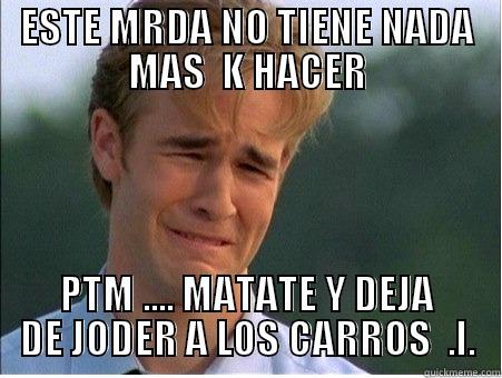 ESTE MRDA NO TIENE NADA MAS  K HACER PTM .... MATATE Y DEJA DE JODER A LOS CARROS  .L. 1990s Problems
