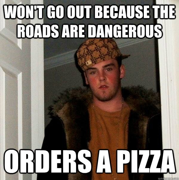 Won't go out because the roads are dangerous Orders a pizza  Scumbag Steve