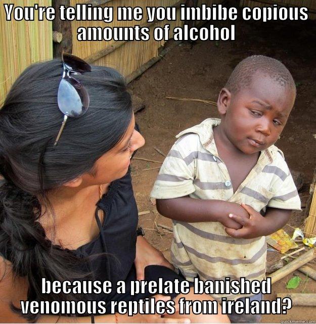 YOU'RE TELLING ME YOU IMBIBE COPIOUS AMOUNTS OF ALCOHOL BECAUSE A PRELATE BANISHED VENOMOUS REPTILES FROM IRELAND? Skeptical Third World Kid