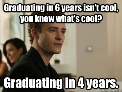 Graduating in 6 years isn't cool, you know what's cool? Graduating in 4 years.  