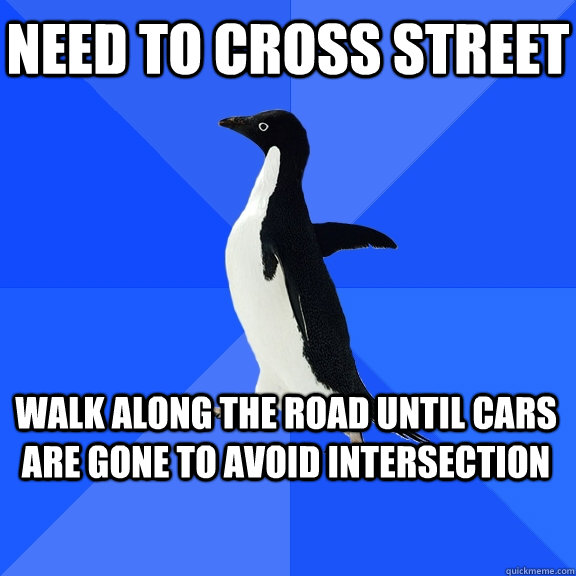 Need To cross street Walk along the road until cars are gone to avoid intersection    Socially Awkward Penguin