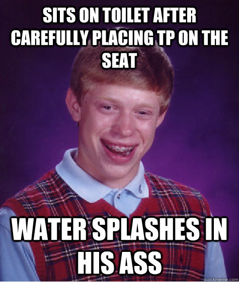 Sits on Toilet After Carefully Placing TP on the Seat Water Splashes in his Ass - Sits on Toilet After Carefully Placing TP on the Seat Water Splashes in his Ass  Bad Luck Brian