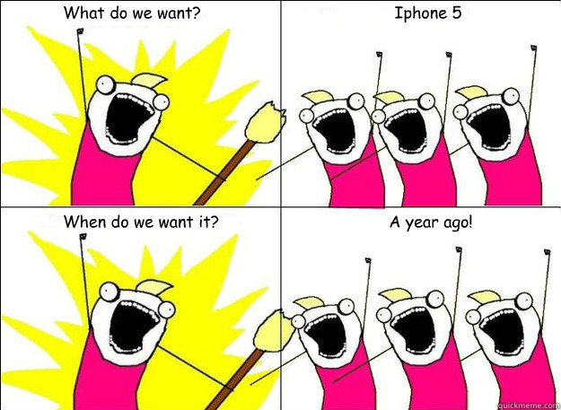 What do we want? Iphone 5 When do we want it? A year ago!  What Do We Want