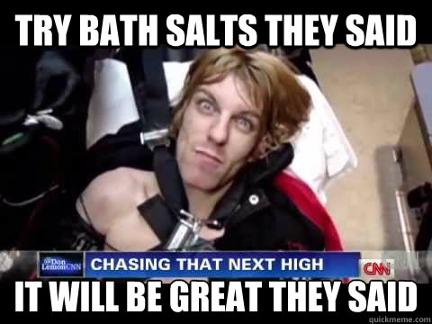 try bath salts they said It will be great they said
  bath salts