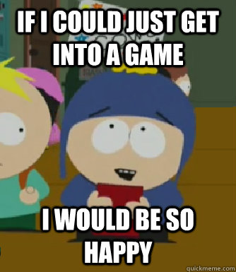 If i could just get into a game I would be so happy  Craig - I would be so happy
