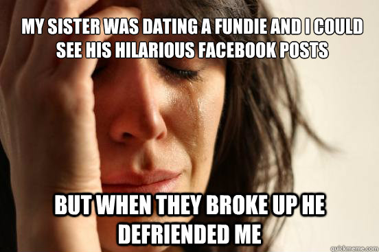 My sister was dating a fundie and I could see his hilarious facebook posts But when they broke up he defriended me  First World Problems