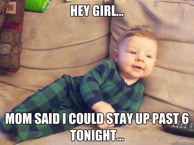 Hey Girl... Mom said I could stay up past 6 tonight...  