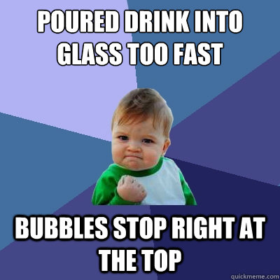 Poured Drink into glass too fast bubbles stop right at the top  Success Kid