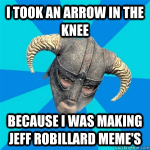 I took an arrow in the knee Because I was making Jeff Robillard meme's  Skyrim Stan