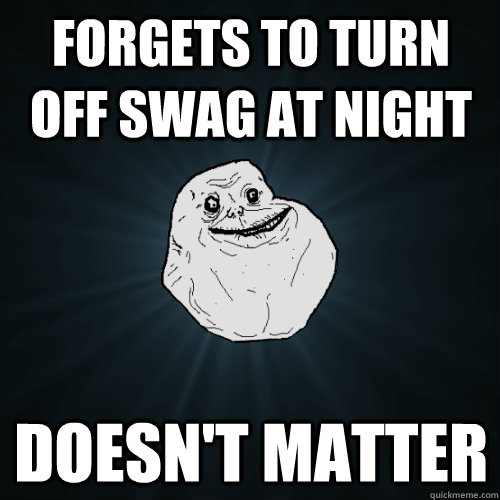 Forgets to turn off swag at night Doesn't matter  Forever Alone