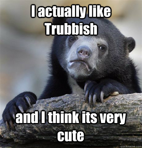 I actually like Trubbish and I think its very cute  Confession Bear