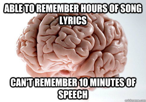 able to remember hours of song lyrics can't remember 10 minutes of speech  Scumbag Brain