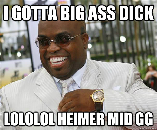 i gotta big ass dick lololol heimer mid gg - i gotta big ass dick lololol heimer mid gg  Scumbag Cee-Lo Green