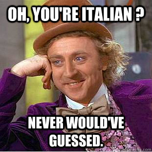 Oh, You're Italian ? Never would've guessed.  Creepy Wonka