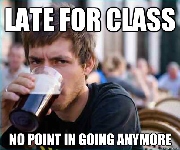 Late for class no point in going anymore  Lazy College Senior