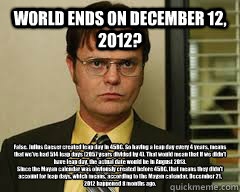 WORLD ENDS ON DECEMBER 12, 2O12? False. Julius Caeser created leap day in 45BC. So having a leap day every 4 years, means that we've had 514 leap days (2057 years divided by 4). That would mean that if we didn't have leap day, the actual date would be in   