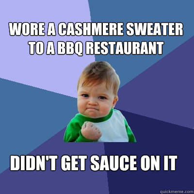 Wore a cashmere sweater to a BBQ restaurant  Didn't get sauce on it  Success Kid
