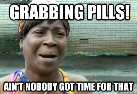 Grabbing pills! Ain't Nobody Got Time for that  aintnobody