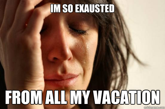 Im so exausted from all my vacation  First World Problems