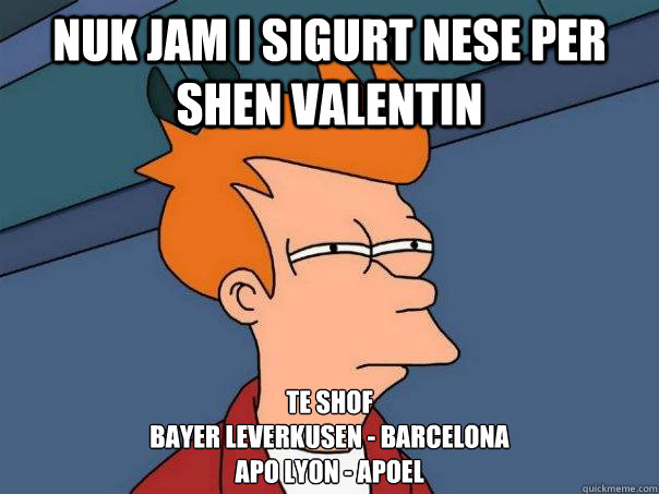nuk jam i sigurt nese per shen valentin te shof 
bayer leverkusen - barcelona
apo lyon - apoel  Futurama Fry