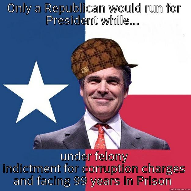 ONLY A REPUBLICAN WOULD RUN FOR PRESIDENT WHILE...  UNDER FELONY INDICTMENT FOR CORRUPTION CHARGES AND FACING 99 YEARS IN PRISON  Scumbag Rick Perry