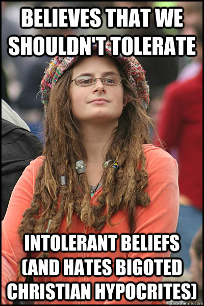 Believes that we shouldn't tolerate Intolerant beliefs (and hates bigoted Christian hypocrites)  College Liberal