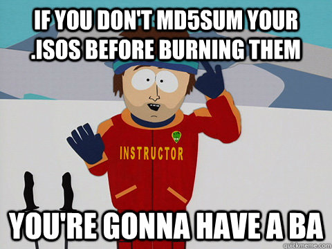 If you don't md5sum your .isos before burning them you're gonna have a ba  Youre gonna have a bad time