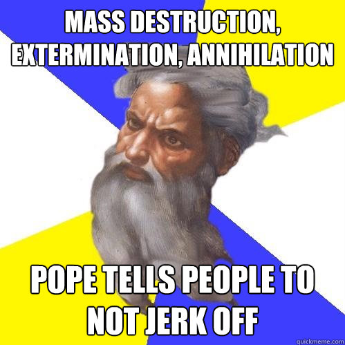Mass destruction, extermination, annihilation pope tells people to not jerk off  Advice God