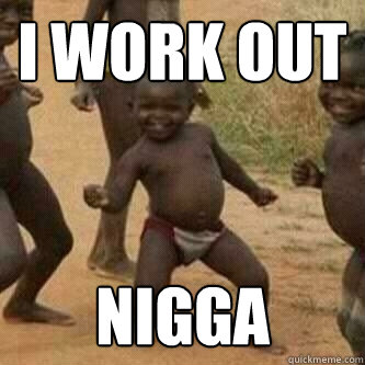 I work out nigga  Its friday niggas
