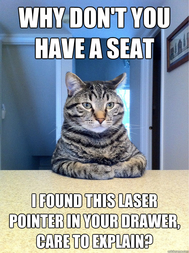 Why don't you have a seat I found this laser pointer in your drawer, care to explain?  Chris Hansen Cat