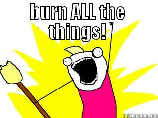 BURN ALL THE THINGS!  All The Things