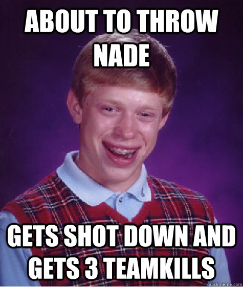 About to throw nade gets shot down and gets 3 teamkills - About to throw nade gets shot down and gets 3 teamkills  Bad Luck Brian