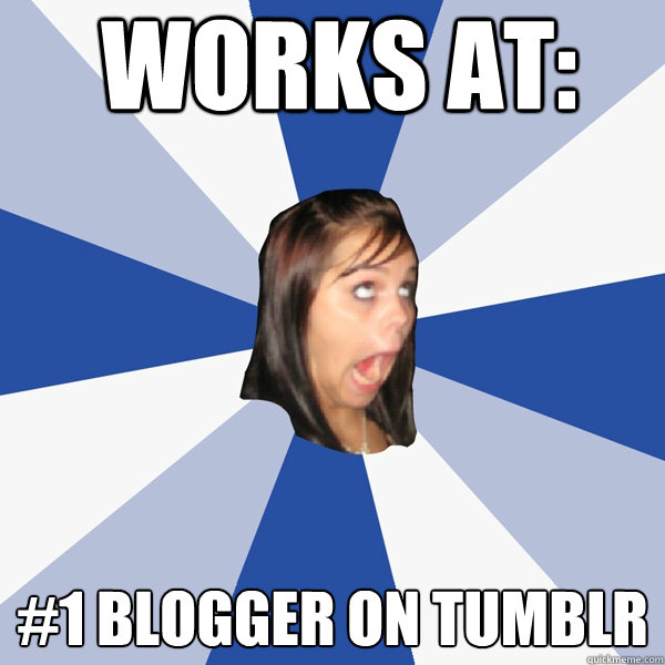 Works at:  #1 Blogger on tumblr  Annoying Facebook Girl