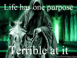 Life has one purpose Terrible at it  The Nazgul