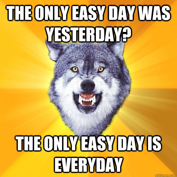 The only easy day was yesterday? The only easy day is everyday  Courage Wolf