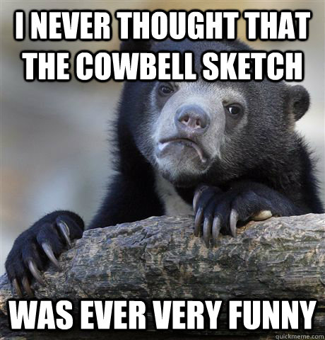 i never thought that the cowbell sketch was ever very funny - i never thought that the cowbell sketch was ever very funny  Confession Bear