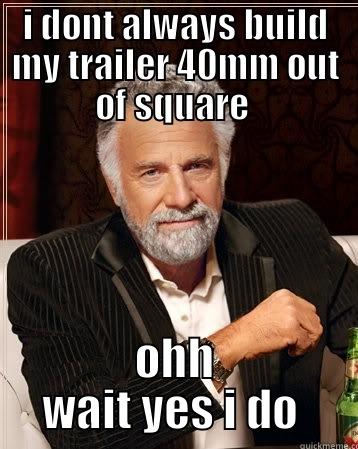 I DONT ALWAYS BUILD MY TRAILER 40MM OUT OF SQUARE  OHH WAIT YES I DO  The Most Interesting Man In The World