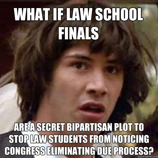 What if Law School Finals Are a secret bipartisan plot to stop law students from noticing congress eliminating due process? - What if Law School Finals Are a secret bipartisan plot to stop law students from noticing congress eliminating due process?  conspiracy keanu