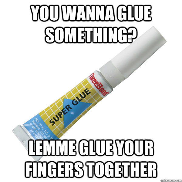 you wanna glue something? Lemme glue your fingers together - you wanna glue something? Lemme glue your fingers together  Scumbag Super Glue