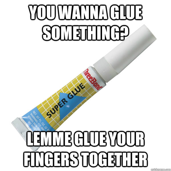 you wanna glue something? Lemme glue your fingers together  Scumbag Super Glue