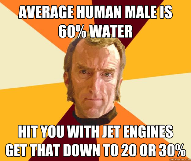 Average Human male is 60% water hit you with jet engines   get that down to 20 or 30%  Cave Johnson